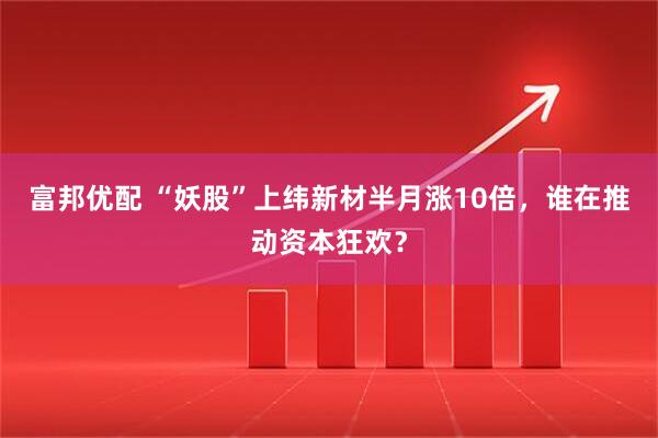 富邦优配 “妖股”上纬新材半月涨10倍，谁在推动资本狂欢？