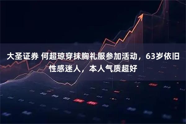 大圣证券 何超琼穿抹胸礼服参加活动，63岁依旧性感迷人，本人气质超好