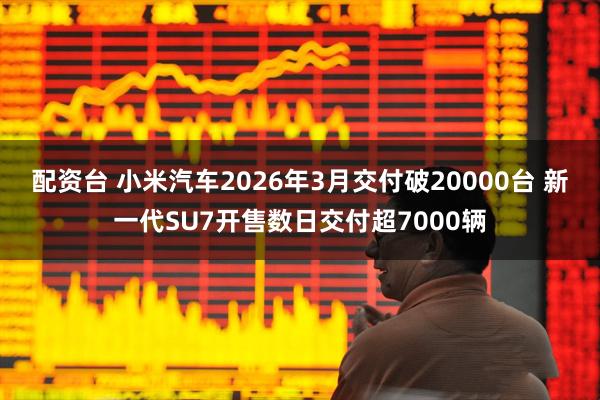 配资台 小米汽车2026年3月交付破20000台 新一代SU7开售数日交付超7000辆