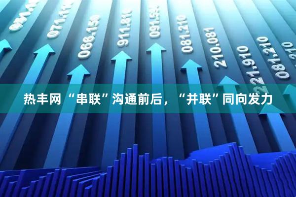 热丰网 “串联”沟通前后，“并联”同向发力