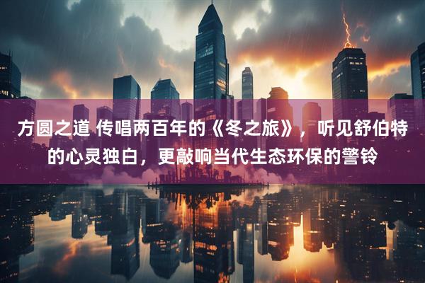 方圆之道 传唱两百年的《冬之旅》，听见舒伯特的心灵独白，更敲响当代生态环保的警铃