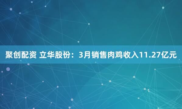 聚创配资 立华股份：3月销售肉鸡收入11.27亿元