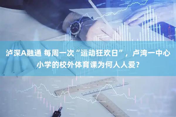 泸深A融通 每周一次“运动狂欢日”，卢湾一中心小学的校外体育课为何人人爱？