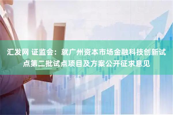 汇发网 证监会：就广州资本市场金融科技创新试点第二批试点项目及方案公开征求意见