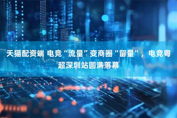天猫配资端 电竞“流量”变商圈“留量”，电竞粤超深圳站圆满落幕