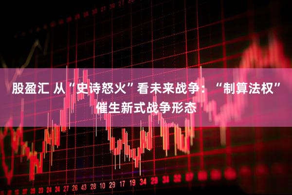 股盈汇 从“史诗怒火”看未来战争：“制算法权”催生新式战争形态
