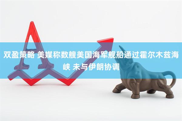 双盈策略 美媒称数艘美国海军舰船通过霍尔木兹海峡 未与伊朗协调
