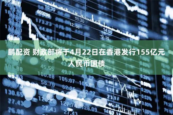 鹏配资 财政部将于4月22日在香港发行155亿元人民币国债